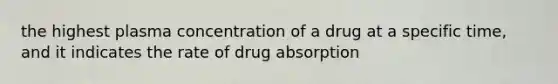 the highest plasma concentration of a drug at a specific time, and it indicates the rate of drug absorption