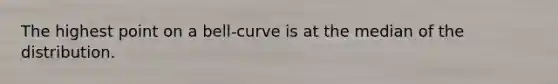 The highest point on a bell-curve is at the median of the distribution.