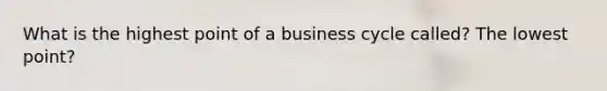 What is the highest point of a business cycle called? The lowest point?