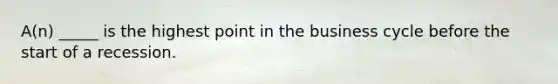A(n) _____ is the highest point in the business cycle before the start of a recession.