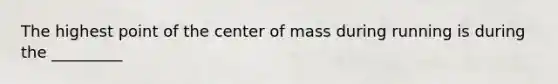 The highest point of the center of mass during running is during the _________