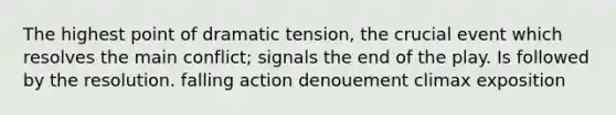 The highest point of dramatic tension, the crucial event which resolves the main conflict; signals the end of the play. Is followed by the resolution. falling action denouement climax exposition