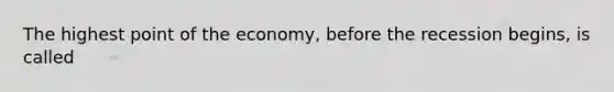 The highest point of the economy, before the recession begins, is called