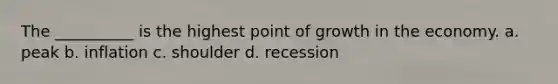 The __________ is the highest point of growth in the economy. a. peak b. inflation c. shoulder d. recession