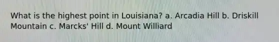 What is the highest point in Louisiana? a. Arcadia Hill b. Driskill Mountain c. Marcks' Hill d. Mount Williard