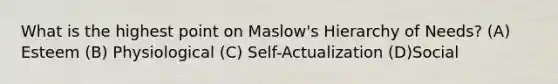 What is the highest point on Maslow's Hierarchy of Needs? (A) Esteem (B) Physiological (C) Self-Actualization (D)Social