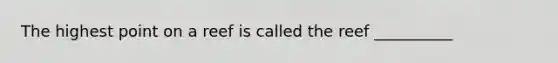 The highest point on a reef is called the reef __________