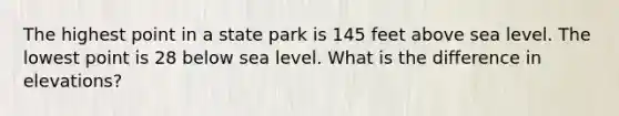 The highest point in a state park is 145 feet above sea level. The lowest point is 28 below sea level. What is the difference in elevations?