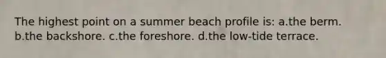 The highest point on a summer beach profile is: a.the berm. b.the backshore. c.the foreshore. d.the low-tide terrace.