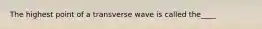 The highest point of a transverse wave is called the____