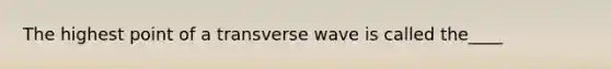 The highest point of a transverse wave is called the____