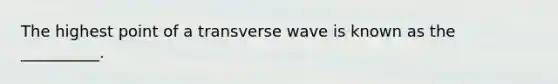 The highest point of a transverse wave is known as the __________.