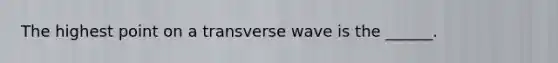 The highest point on a transverse wave is the ______.