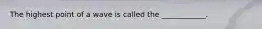 The highest point of a wave is called the ____________.