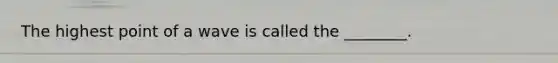 The highest point of a wave is called the ________.