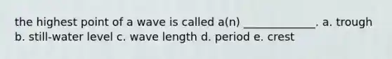 the highest point of a wave is called a(n) _____________. a. trough b. still-water level c. wave length d. period e. crest