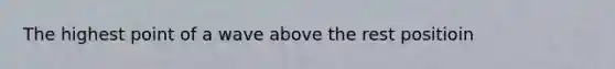 The highest point of a wave above the rest positioin