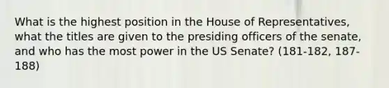 What is the highest position in the House of Representatives, what the titles are given to the presiding officers of the senate, and who has the most power in the US Senate? (181-182, 187-188)