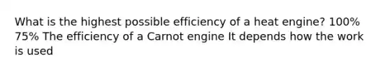 What is the highest possible efficiency of a heat engine? 100% 75% The efficiency of a Carnot engine It depends how the work is used