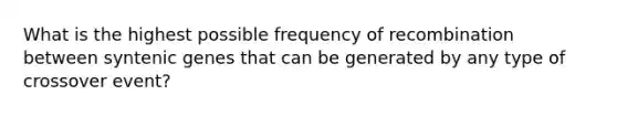 What is the highest possible frequency of recombination between syntenic genes that can be generated by any type of crossover event?