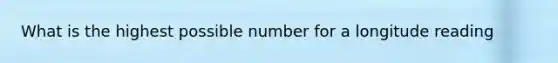 What is the highest possible number for a longitude reading