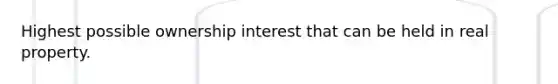 Highest possible ownership interest that can be held in real property.