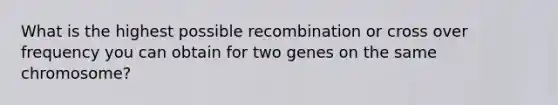 What is the highest possible recombination or cross over frequency you can obtain for two genes on the same chromosome?