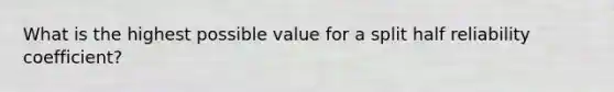 What is the highest possible value for a split half reliability coefficient?