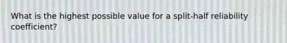 What is the highest possible value for a split-half reliability coefficient?