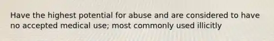 Have the highest potential for abuse and are considered to have no accepted medical use; most commonly used illicitly