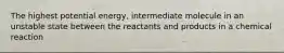 The highest potential energy, intermediate molecule in an unstable state between the reactants and products in a chemical reaction