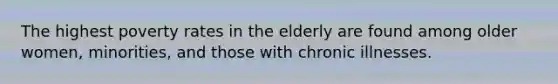 The highest poverty rates in the elderly are found among older women, minorities, and those with chronic illnesses.