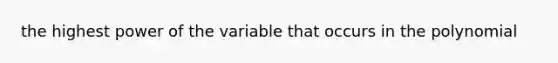 the highest power of the variable that occurs in the polynomial