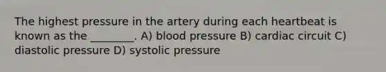 The highest pressure in the artery during each heartbeat is known as the ________. A) blood pressure B) cardiac circuit C) diastolic pressure D) systolic pressure