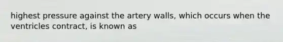 highest pressure against the artery walls, which occurs when the ventricles contract, is known as