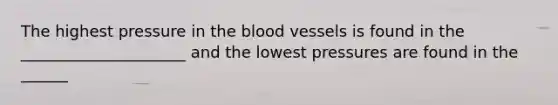 The highest pressure in the blood vessels is found in the _____________________ and the lowest pressures are found in the ______