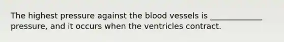 The highest pressure against the blood vessels is _____________ pressure, and it occurs when the ventricles contract.