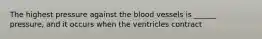 The highest pressure against the blood vessels is ______ pressure, and it occurs when the ventricles contract