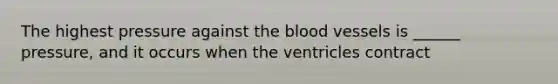 The highest pressure against the blood vessels is ______ pressure, and it occurs when the ventricles contract