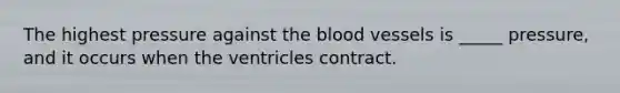 The highest pressure against the blood vessels is _____ pressure, and it occurs when the ventricles contract.