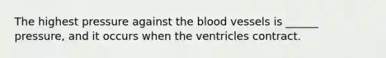 The highest pressure against the blood vessels is ______ pressure, and it occurs when the ventricles contract.