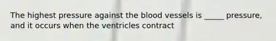 The highest pressure against the blood vessels is _____ pressure, and it occurs when the ventricles contract