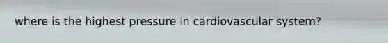 where is the highest pressure in cardiovascular system?