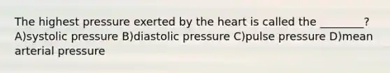 The highest pressure exerted by the heart is called the ________? A)systolic pressure B)diastolic pressure C)pulse pressure D)mean arterial pressure