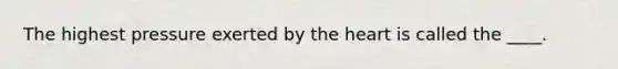 The highest pressure exerted by the heart is called the ____.