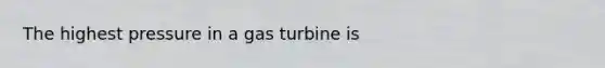 The highest pressure in a gas turbine is