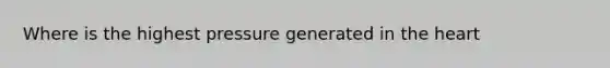 Where is the highest pressure generated in the heart