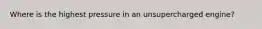 Where is the highest pressure in an unsupercharged engine?