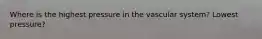 Where is the highest pressure in the vascular system? Lowest pressure?