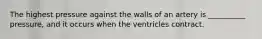 The highest pressure against the walls of an artery is __________ pressure, and it occurs when the ventricles contract.